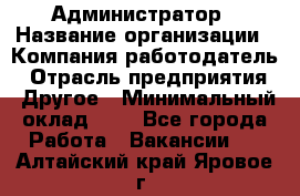 Администратор › Название организации ­ Компания-работодатель › Отрасль предприятия ­ Другое › Минимальный оклад ­ 1 - Все города Работа » Вакансии   . Алтайский край,Яровое г.